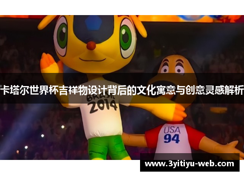 卡塔尔世界杯吉祥物设计背后的文化寓意与创意灵感解析