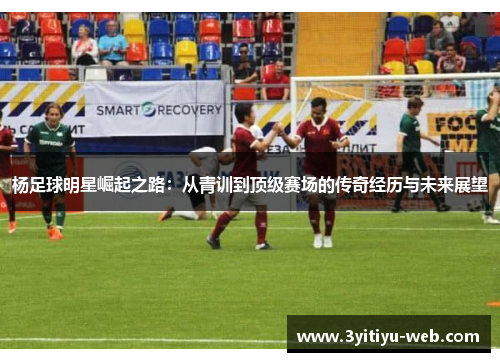 杨足球明星崛起之路：从青训到顶级赛场的传奇经历与未来展望