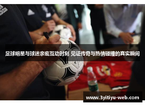 足球明星与球迷亲密互动时刻 见证传奇与热情碰撞的真实瞬间