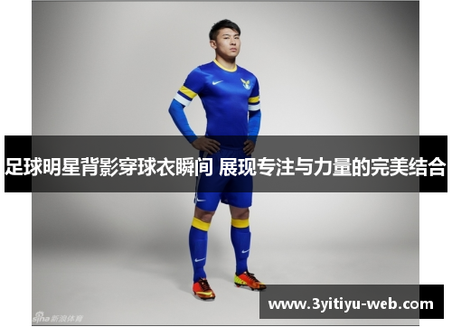 足球明星背影穿球衣瞬间 展现专注与力量的完美结合