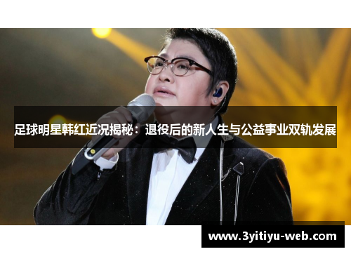 足球明星韩红近况揭秘：退役后的新人生与公益事业双轨发展