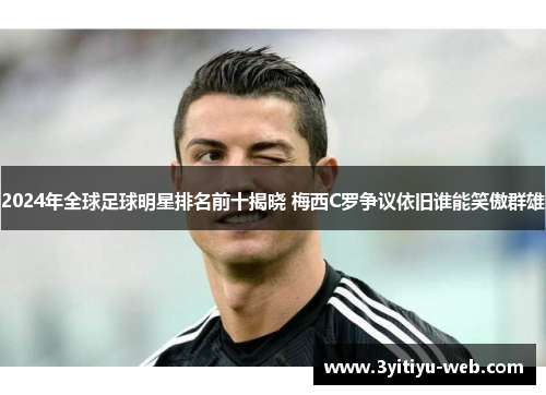 2024年全球足球明星排名前十揭晓 梅西C罗争议依旧谁能笑傲群雄