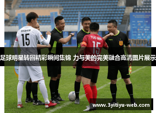 足球明星转圈精彩瞬间集锦 力与美的完美融合高清图片展示