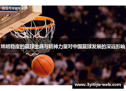 姚明稳度的篮球生涯与精神力量对中国篮球发展的深远影响