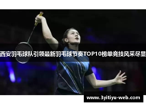 西安羽毛球队引领最新羽毛球节奏TOP10榜单竞技风采尽显