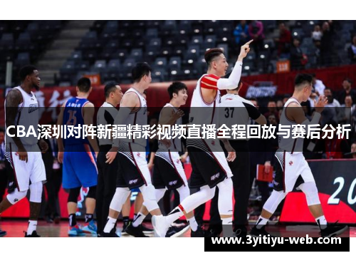 CBA深圳对阵新疆精彩视频直播全程回放与赛后分析
