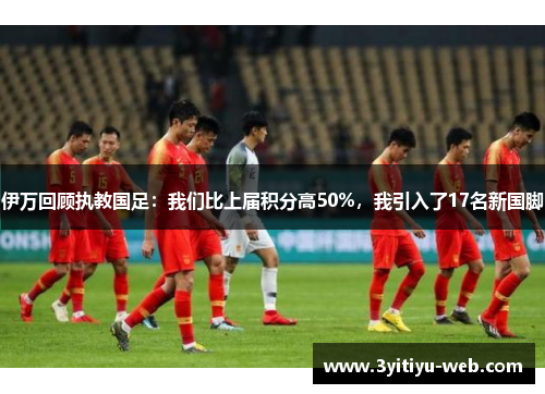 伊万回顾执教国足：我们比上届积分高50%，我引入了17名新国脚