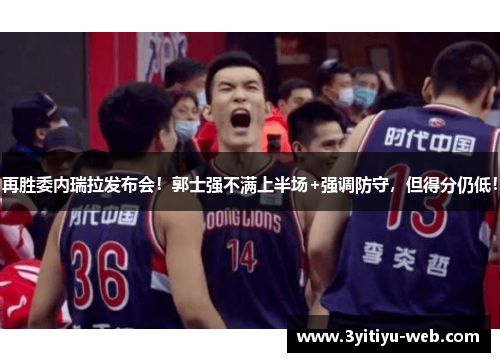 再胜委内瑞拉发布会！郭士强不满上半场+强调防守，但得分仍低！