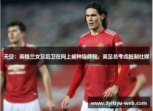 天空：英格兰女足后卫在网上被种族歧视，英足总考虑抵制社媒